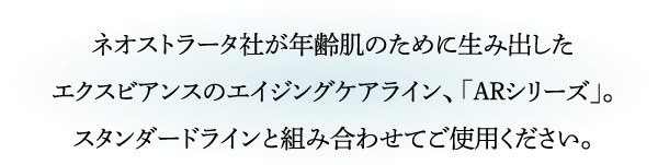 ネオストラータ社が年齢肌のために生み出したエクスビアンスのエイジングケアライン、「ARシリーズ」。スタンダードラインと組み合わせてご使用ください。