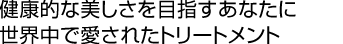 健康的な美しさを目指すあなたに世界中で愛されたトリートメント