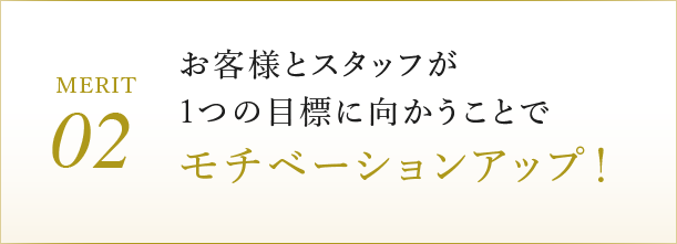 お客様とスタッフが1つの目標に向かうことでモチベーションアップ！