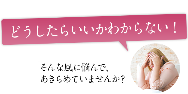 もう、どうしたらいいかわからない！と、悩んでエステに駆け込むお客様