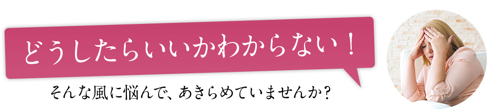 もう、どうしたらいいかわからない！と、悩んでエステに駆け込むお客様