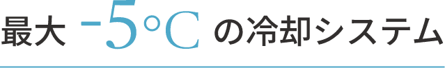 最大-5℃の冷却システム
