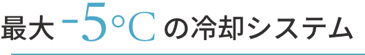 最大-5℃の冷却システム