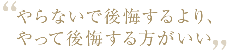 やらないで後悔するより、やって後悔する方がいい