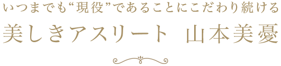 いつまでも“現役”であることにこだわり続ける美しきアスリート 山本美憂